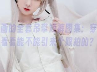 兔玩映画的全套吊带短裤图集：穿上去，看看能不能引来个跟拍的？