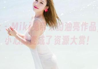 魅妍社 – Miki兔带来的油亮作品，一不小心就变成了资源大赏！